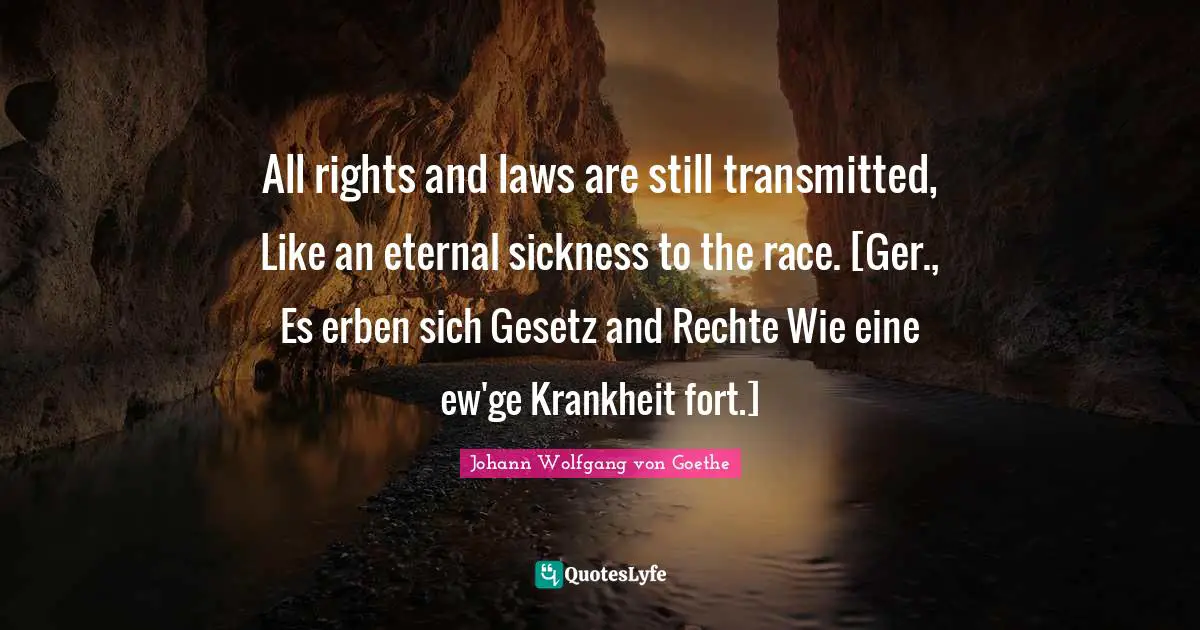 All rights and laws are still transmitted, Like an eternal sickness to the race. [Ger., Es erben sich Gesetz and Rechte Wie eine ew'ge Krankheit fort.]