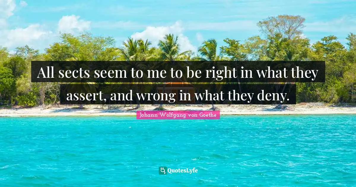 All sects seem to me to be right in what they assert, and wrong in what they deny.