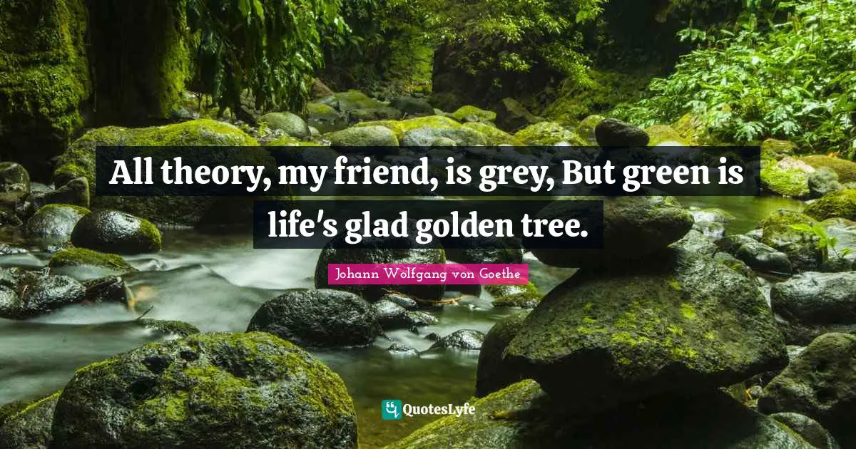 All theory, my friend, is grey, But green is life's glad golden tree.