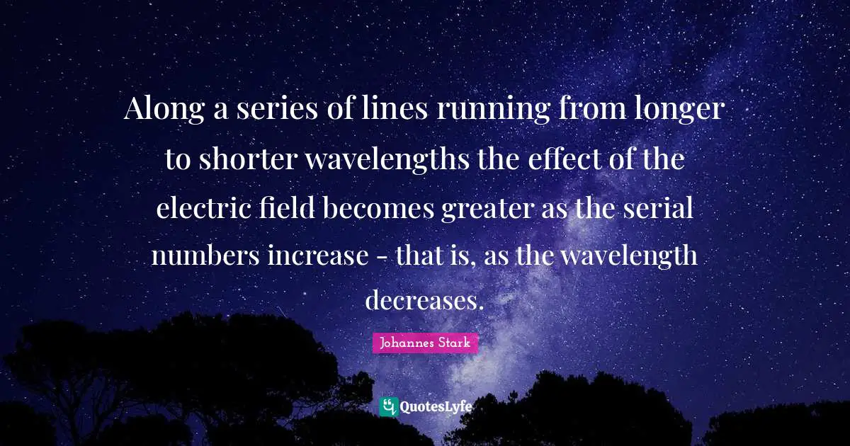 Electric Quotes: "Along a series of lines running from longer to shorter wavelengths the effect of the electric field becomes greater as the serial numbers increase - that is, as the wavelength decreases."