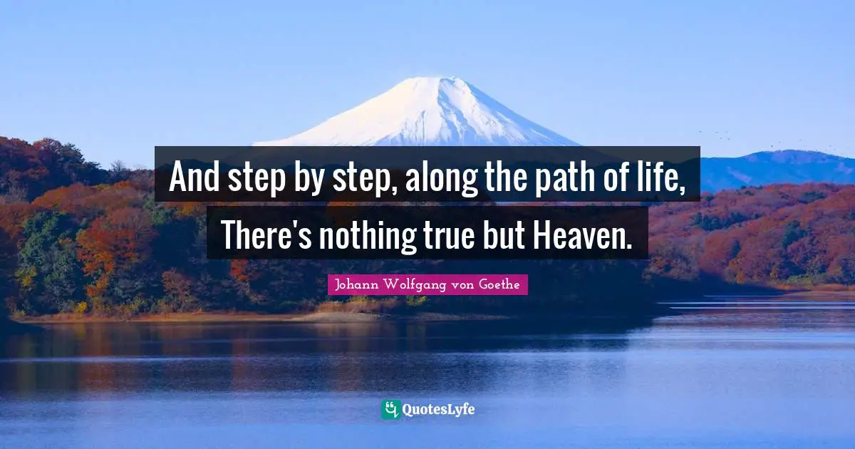And step by step, along the path of life, There's nothing true but Heaven.
