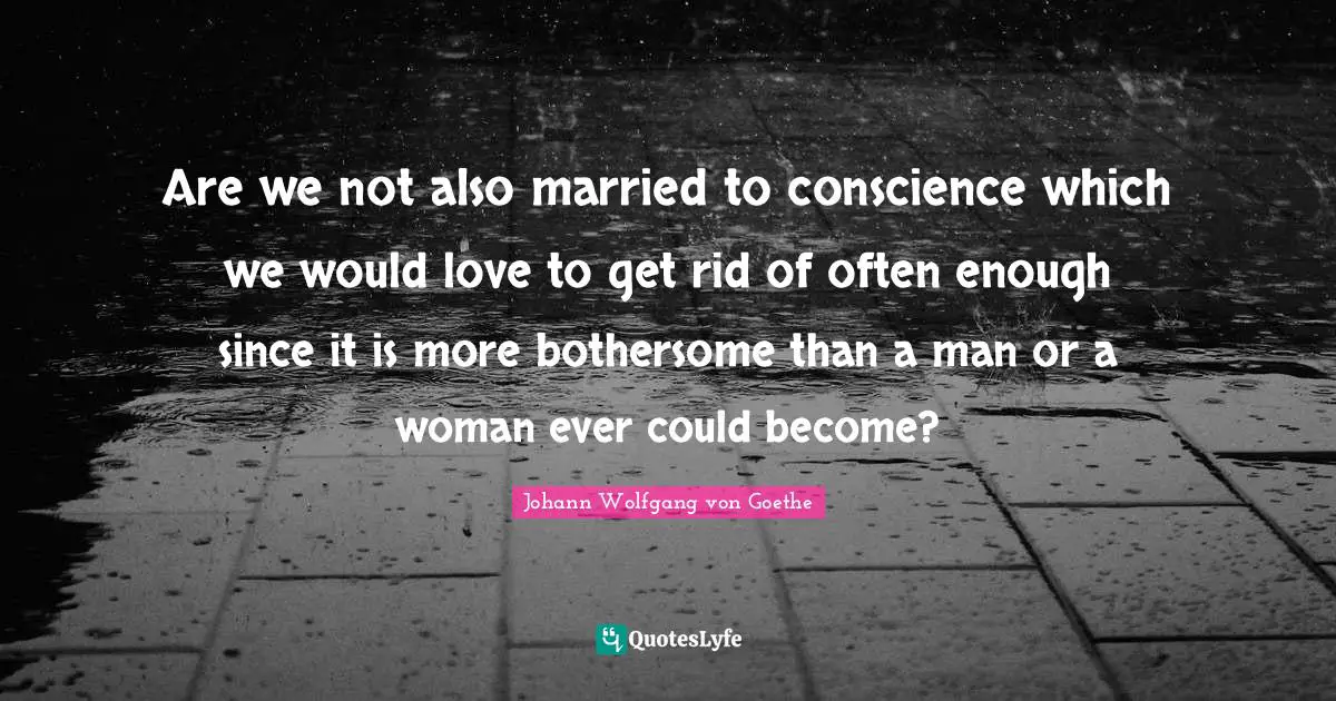 Are we not also married to conscience which we would love to get rid of often enough since it is more bothersome than a man or a woman ever could become?