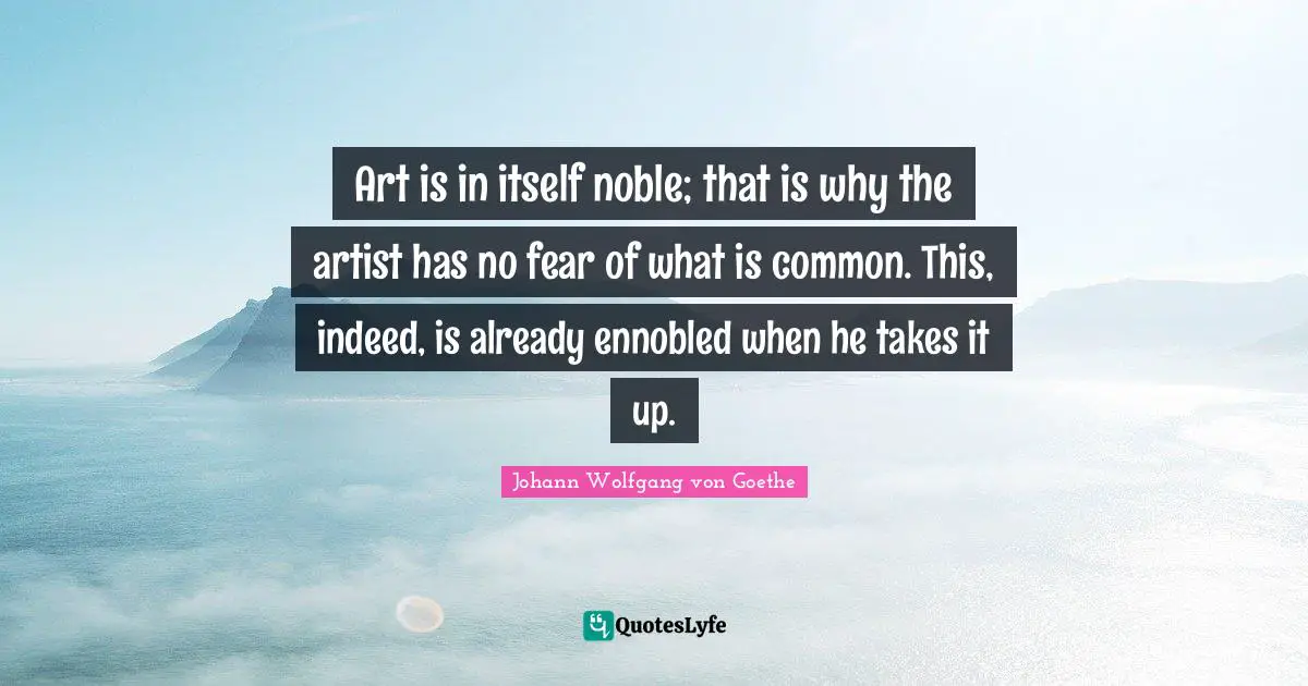 Art is in itself noble; that is why the artist has no fear of what is common. This, indeed, is already ennobled when he takes it up.