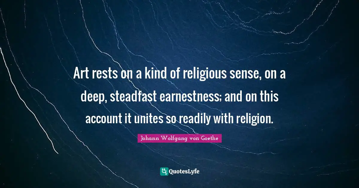 Art rests on a kind of religious sense, on a deep, steadfast earnestness; and on this account it unites so readily with religion.