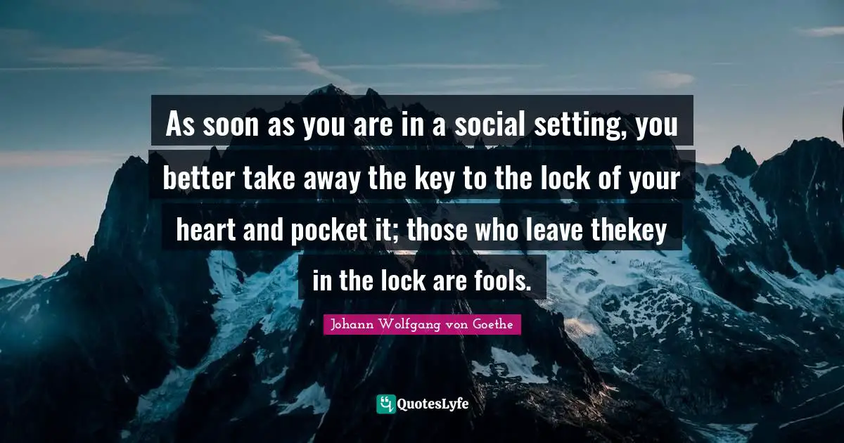 As soon as you are in a social setting, you better take away the key to the lock of your heart and pocket it; those who leave thekey in the lock are fools.