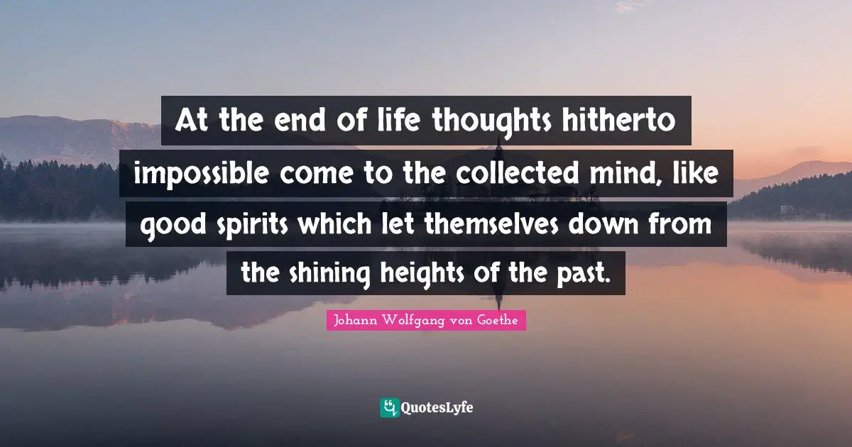 At the end of life thoughts hitherto impossible come to the collected mind, like good spirits which let themselves down from the shining heights of the past.