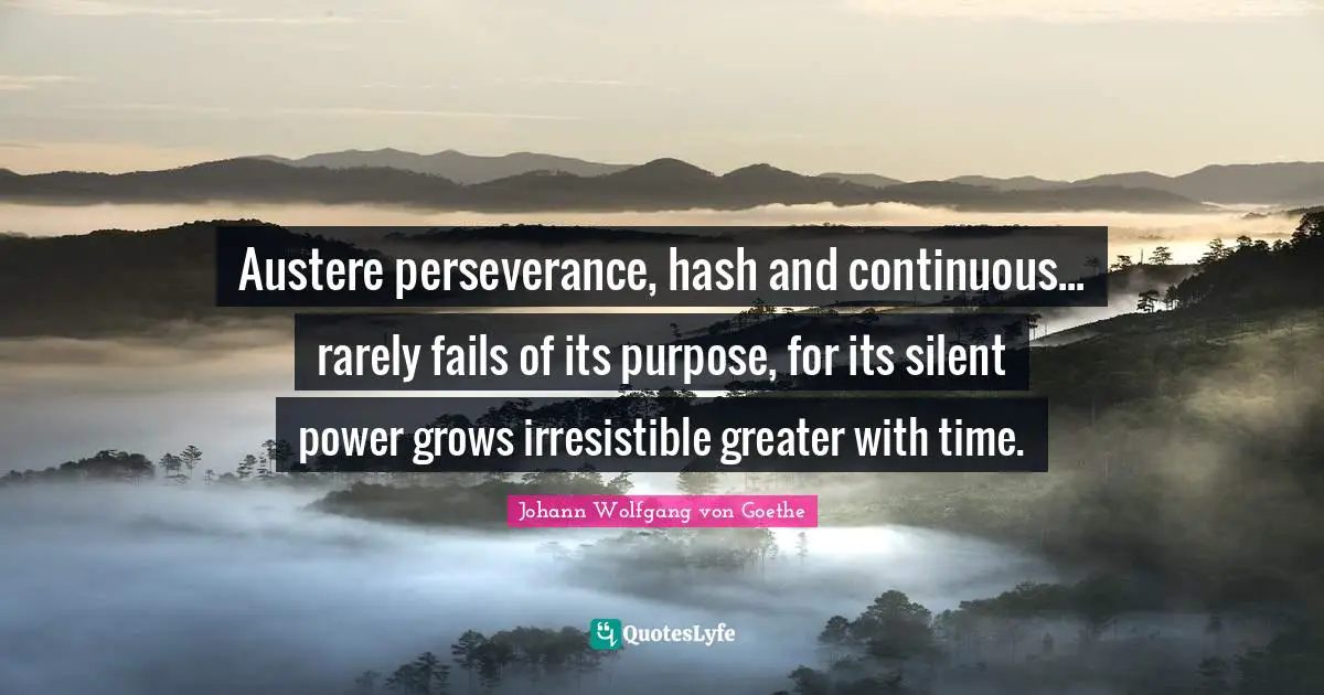 Austere perseverance, hash and continuous... rarely fails of its purpose, for its silent power grows irresistible greater with time.