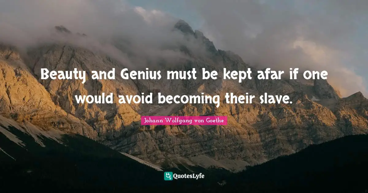 Beauty and Genius must be kept afar if one would avoid becoming their slave.