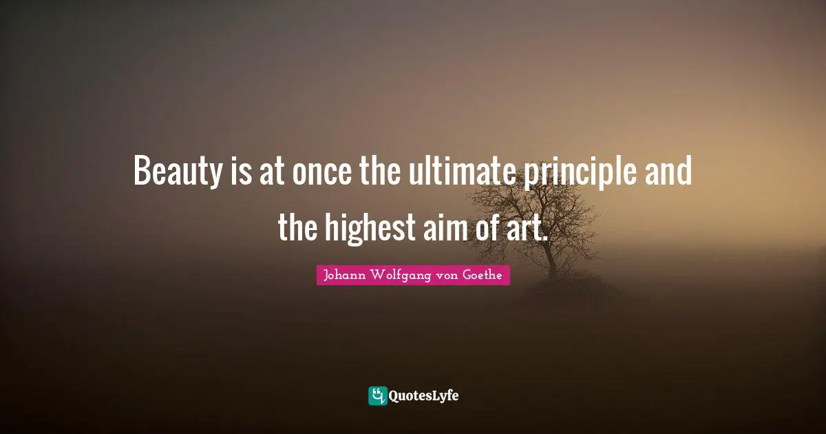 Beauty is at once the ultimate principle and the highest aim of art.
