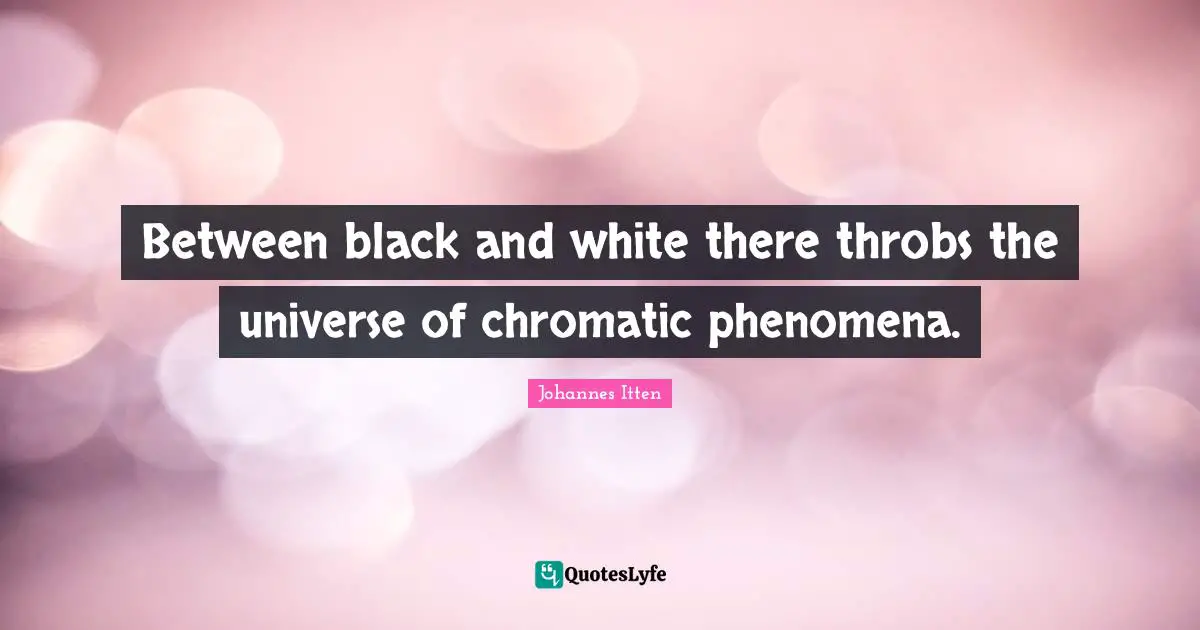 Between black and white there throbs the universe of chromatic phenomena.