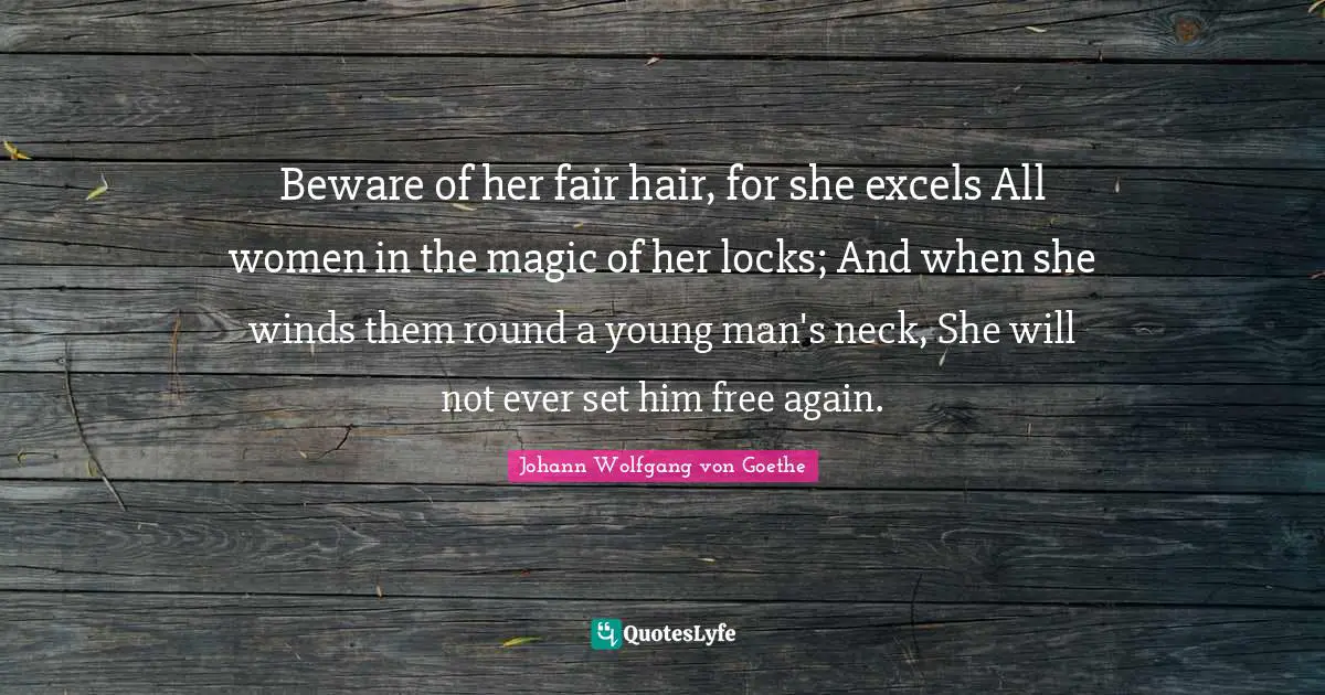 Beware of her fair hair, for she excels All women in the magic of her locks; And when she winds them round a young man's neck, She will not ever set him free again.