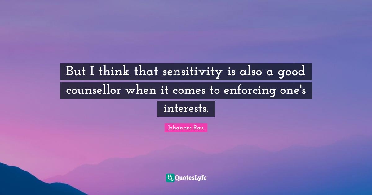 But I think that sensitivity is also a good counsellor when it comes to enforcing one's interests.