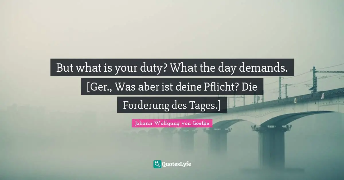 But what is your duty? What the day demands. [Ger., Was aber ist deine Pflicht? Die Forderung des Tages.]