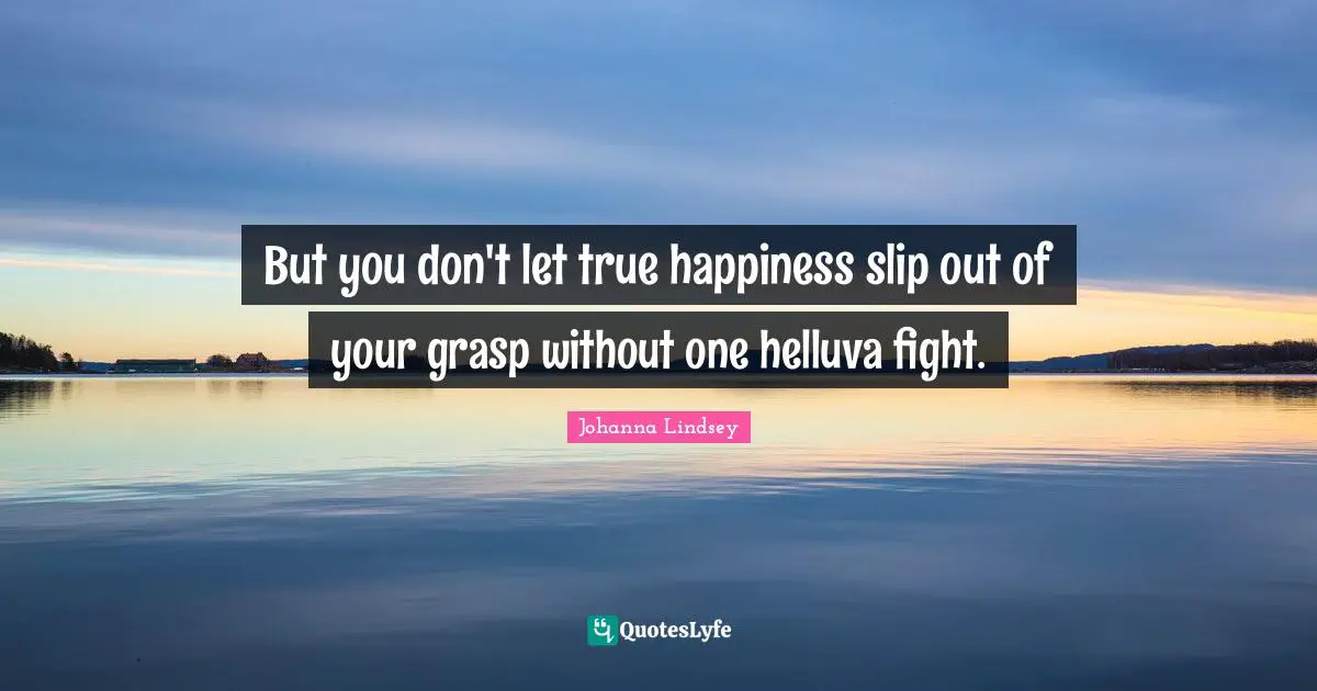 But you don't let true happiness slip out of your grasp without one helluva fight.
