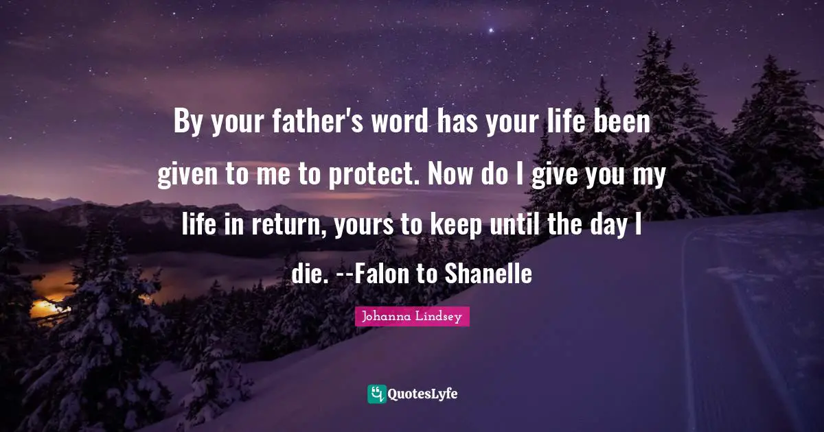 By your father's word has your life been given to me to protect. Now do I give you my life in return, yours to keep until the day I die. --Falon to Shanelle