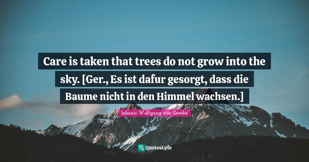 Care is taken that trees do not grow into the sky. [Ger., Es ist dafur gesorgt, dass die Baume nicht in den Himmel wachsen.]