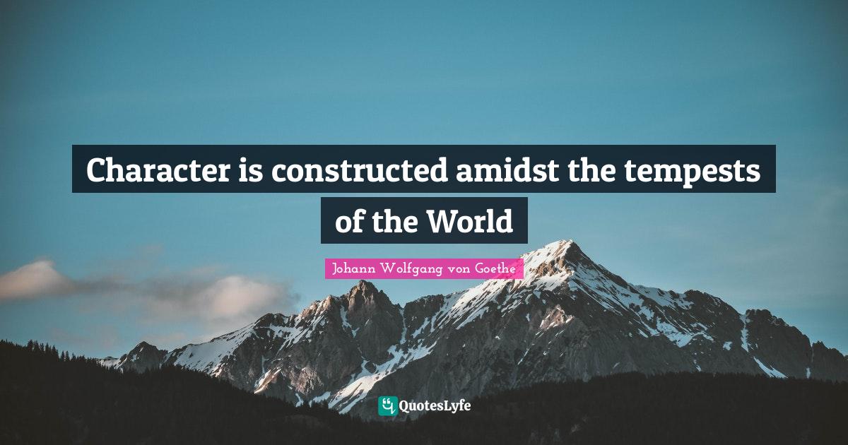 Character is constructed amidst the tempests of the World... Quote by