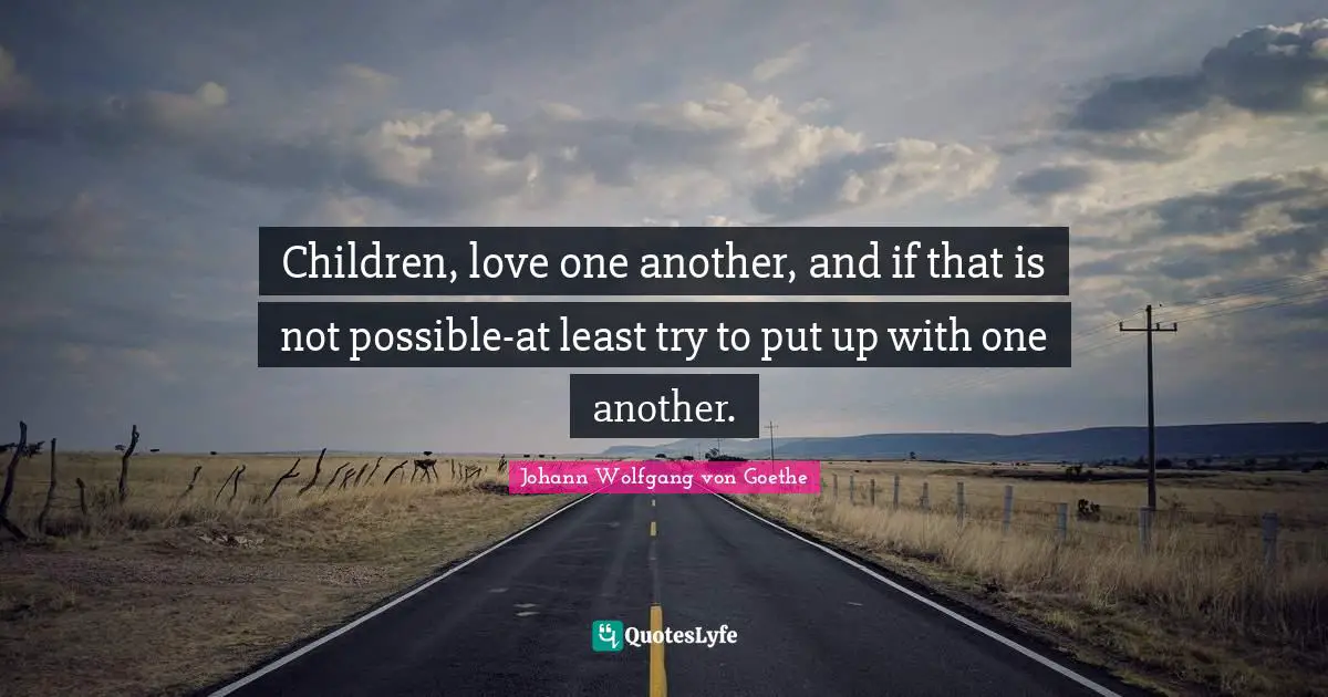 Children, love one another, and if that is not possible-at least try to put up with one another.