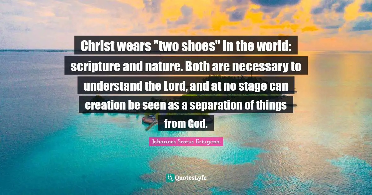 Christ wears "two shoes" in the world: scripture and nature. Both are necessary to understand the Lord, and at no stage can creation be seen as a separation of things from God.