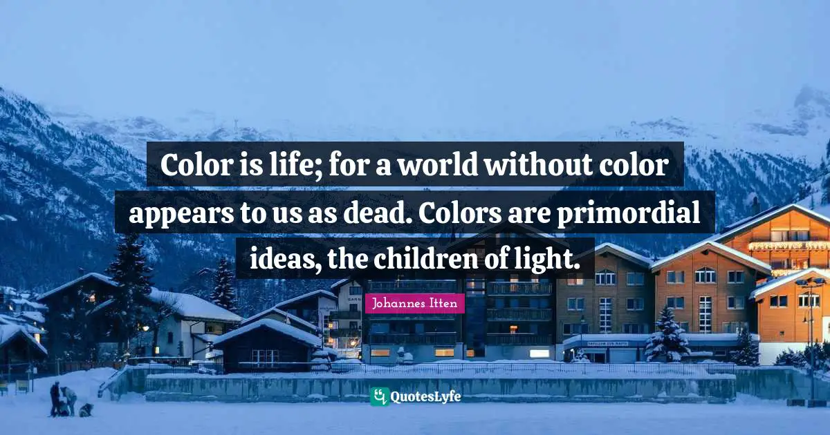 Color is life; for a world without color appears to us as dead. Colors are primordial ideas, the children of light.