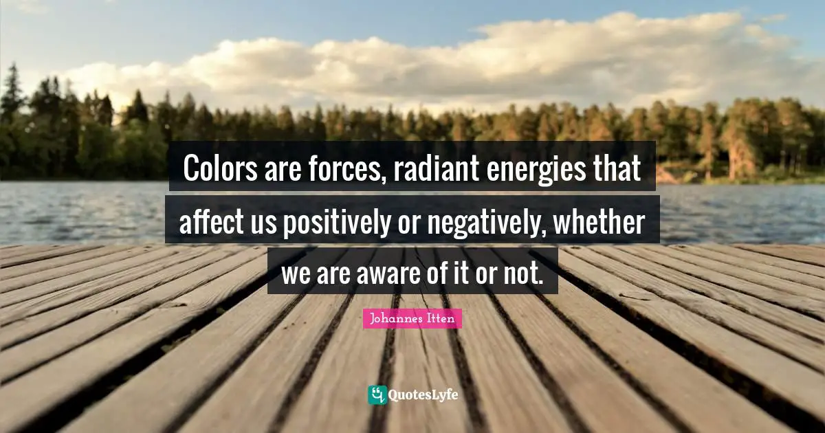Positively Quotes: "Colors are forces, radiant energies that affect us positively or negatively, whether we are aware of it or not."