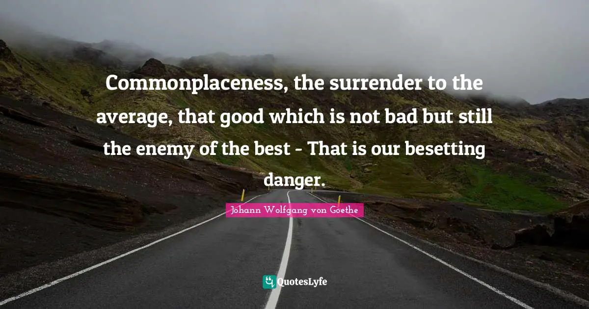 Commonplaceness, the surrender to the average, that good which is not bad but still the enemy of the best - That is our besetting danger.