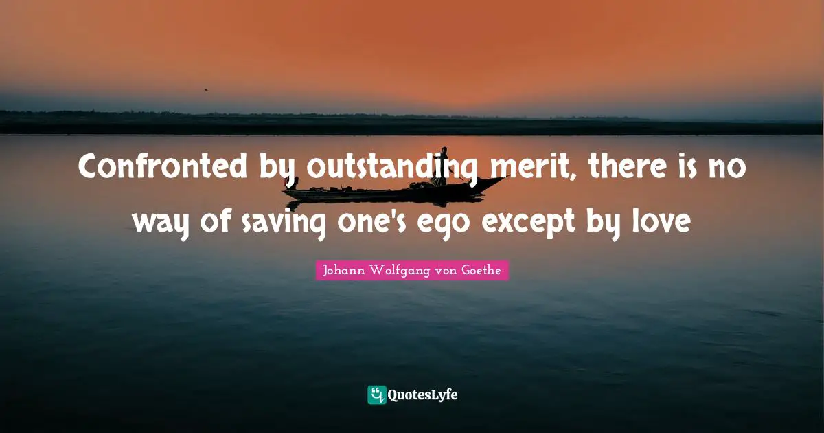 Confronted by outstanding merit, there is no way of saving one's ego except by love