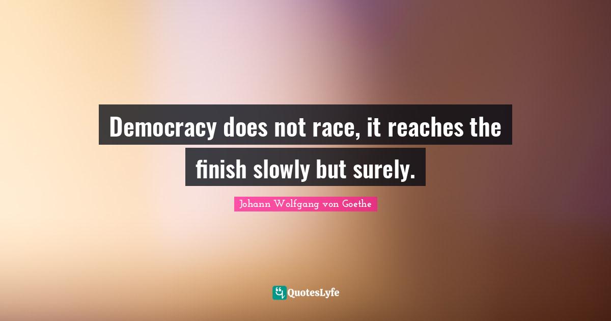 Democracy does not race, it reaches the finish slowly but surely.