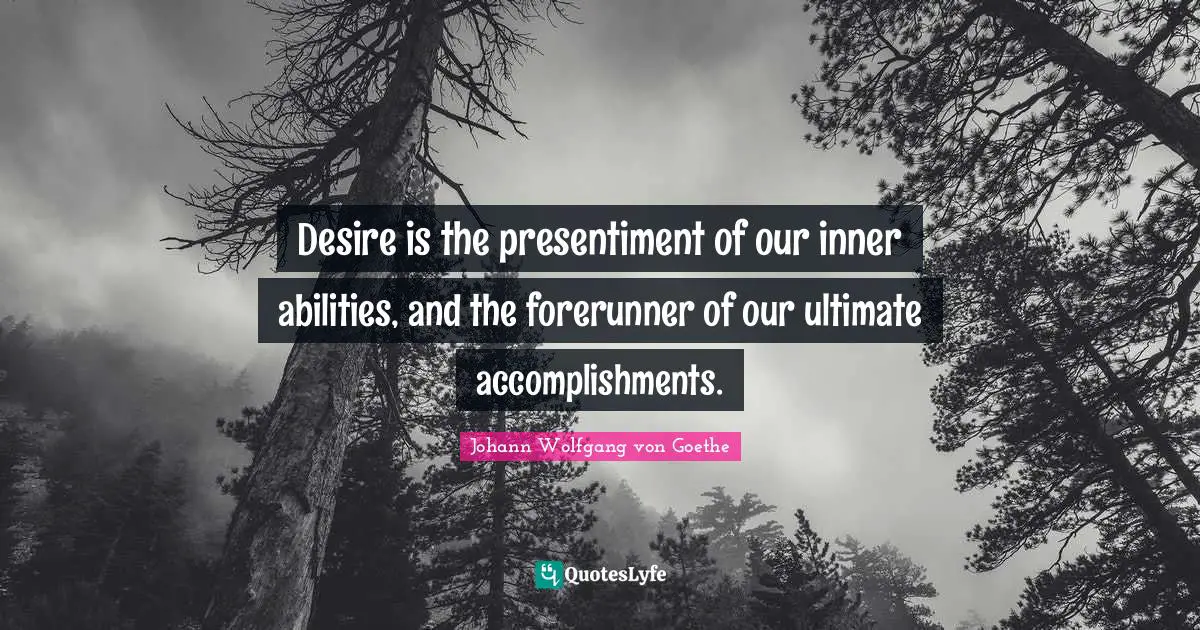 Desire is the presentiment of our inner abilities, and the forerunner of our ultimate accomplishments.