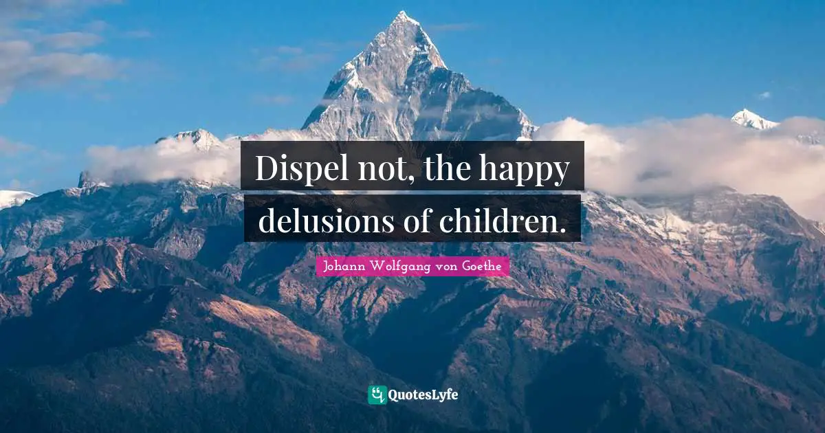 Dispel not, the happy delusions of children.