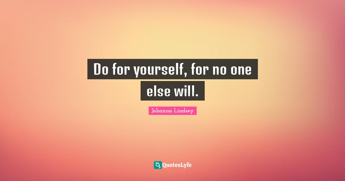 Do for yourself, for no one else will.