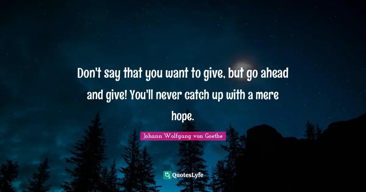 Don't say that you want to give, but go ahead and give! You'll never catch up with a mere hope.