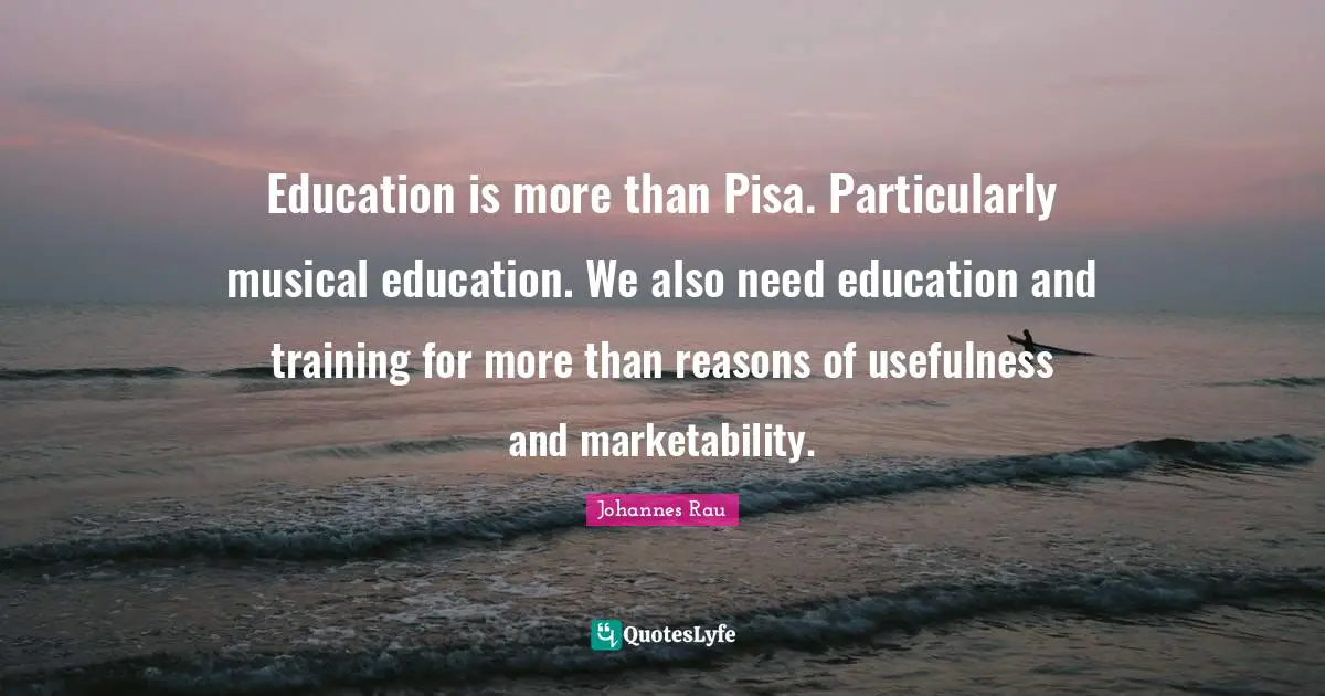 Usefulness Quotes: "Education is more than Pisa. Particularly musical education. We also need education and training for more than reasons of usefulness and marketability."
