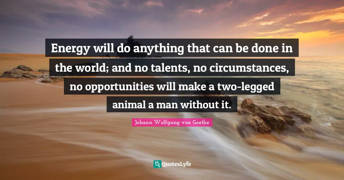 Energy will do anything that can be done in the world; and no talents, no circumstances, no opportunities will make a two-legged animal a man without it.