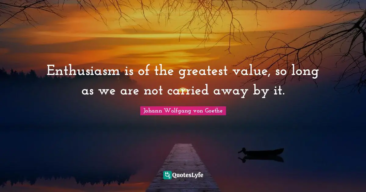 Enthusiasm is of the greatest value, so long as we are not carried away by it.