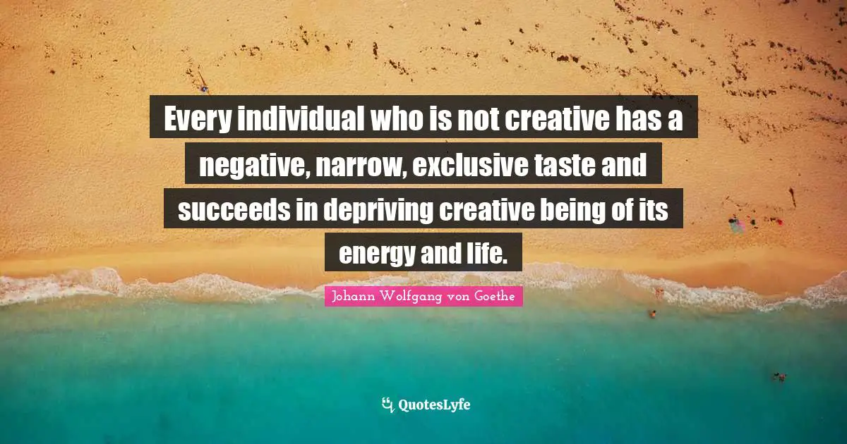 Every individual who is not creative has a negative, narrow, exclusive taste and succeeds in depriving creative being of its energy and life.