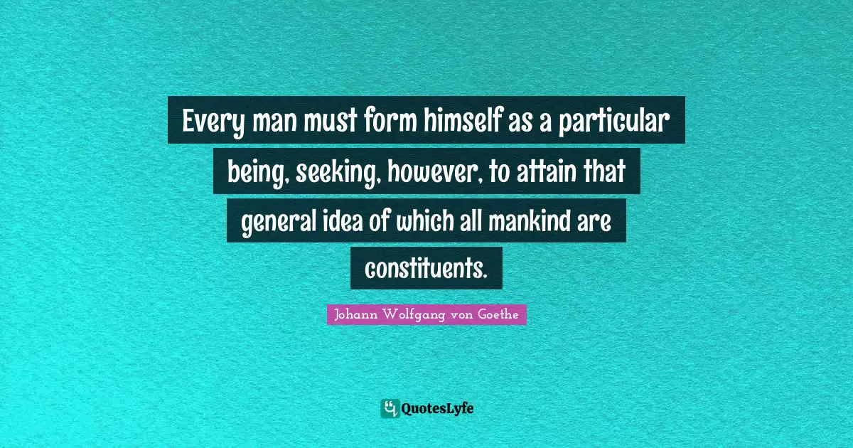 Every man must form himself as a particular being, seeking, however, to attain that general idea of which all mankind are constituents.