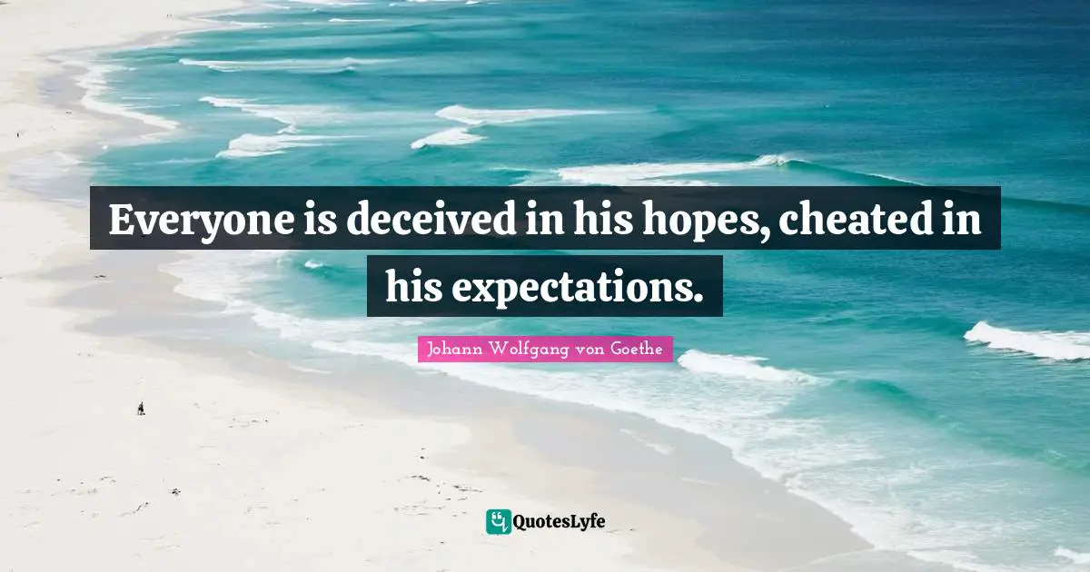 Everyone is deceived in his hopes, cheated in his expectations.