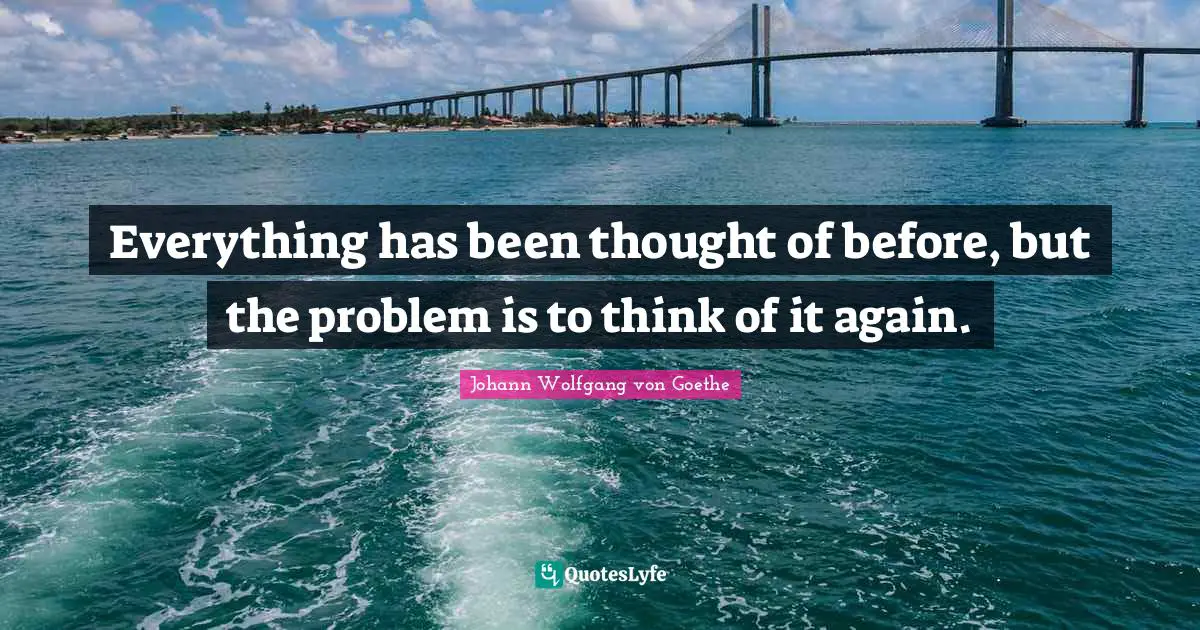 Everything has been thought of before, but the problem is to think of it again.