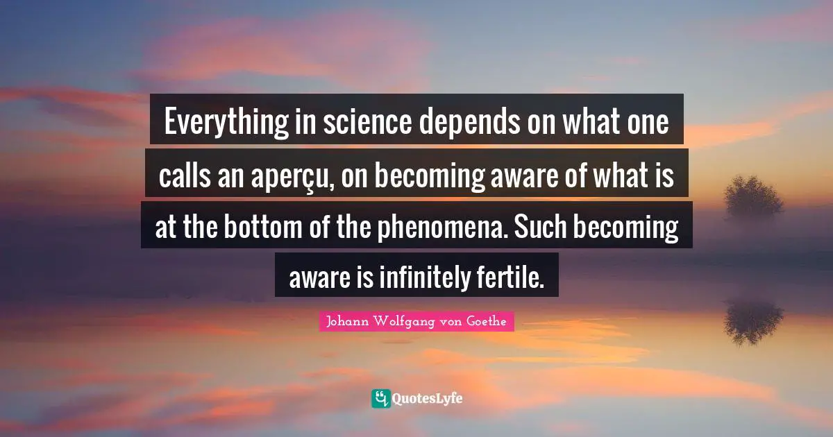 Everything in science depends on what one calls an aperçu, on becoming aware of what is at the bottom of the phenomena. Such becoming aware is infinitely fertile.