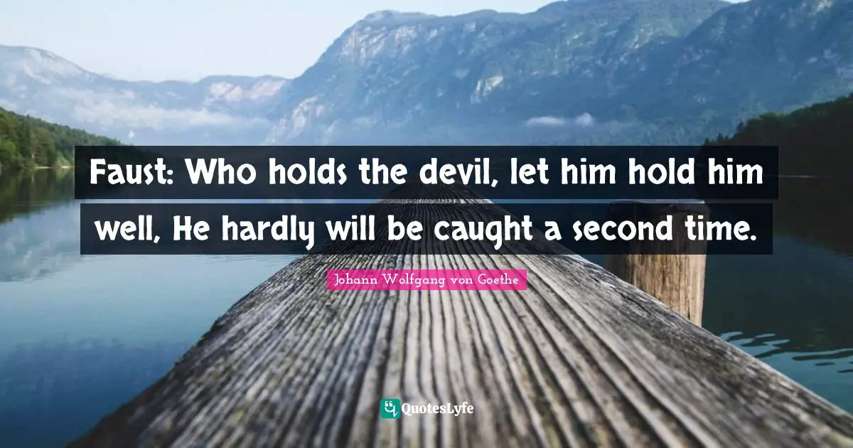 Faust: Who holds the devil, let him hold him well, He hardly will be caught a second time.