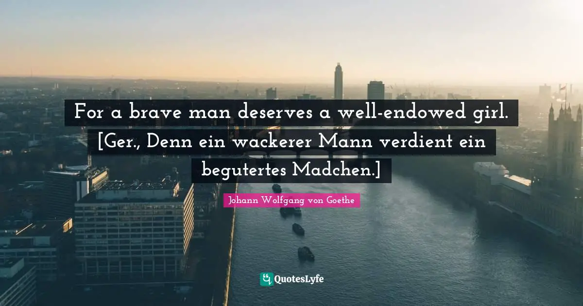 For a brave man deserves a well-endowed girl. [Ger., Denn ein wackerer Mann verdient ein begutertes Madchen.]