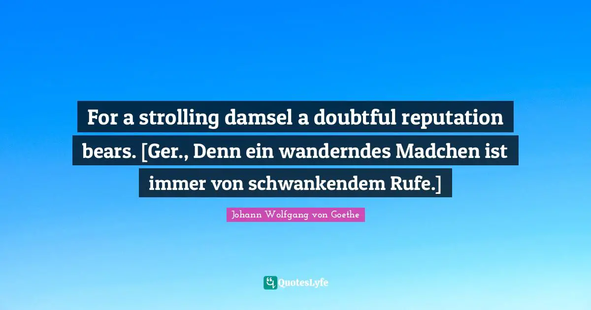 For a strolling damsel a doubtful reputation bears. [Ger., Denn ein wanderndes Madchen ist immer von schwankendem Rufe.]