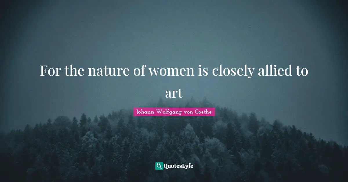 For the nature of women is closely allied to art