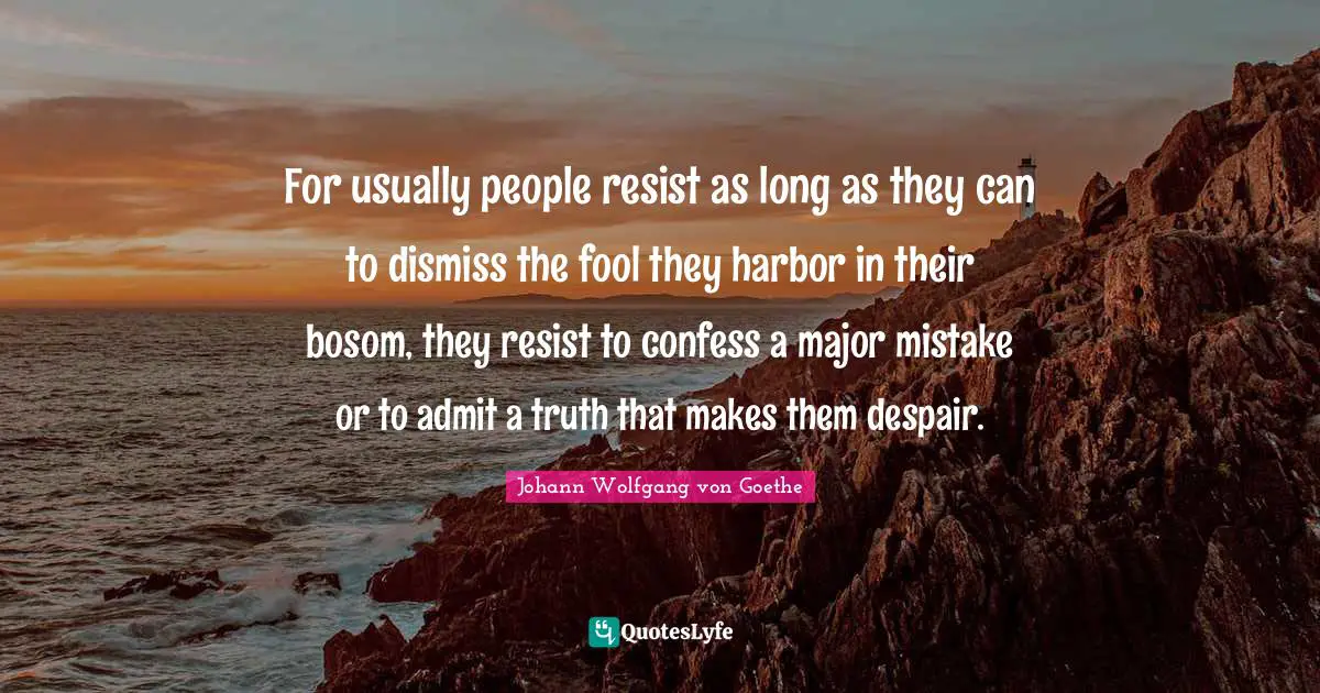 For usually people resist as long as they can to dismiss the fool they harbor in their bosom, they resist to confess a major mistake or to admit a truth that makes them despair.