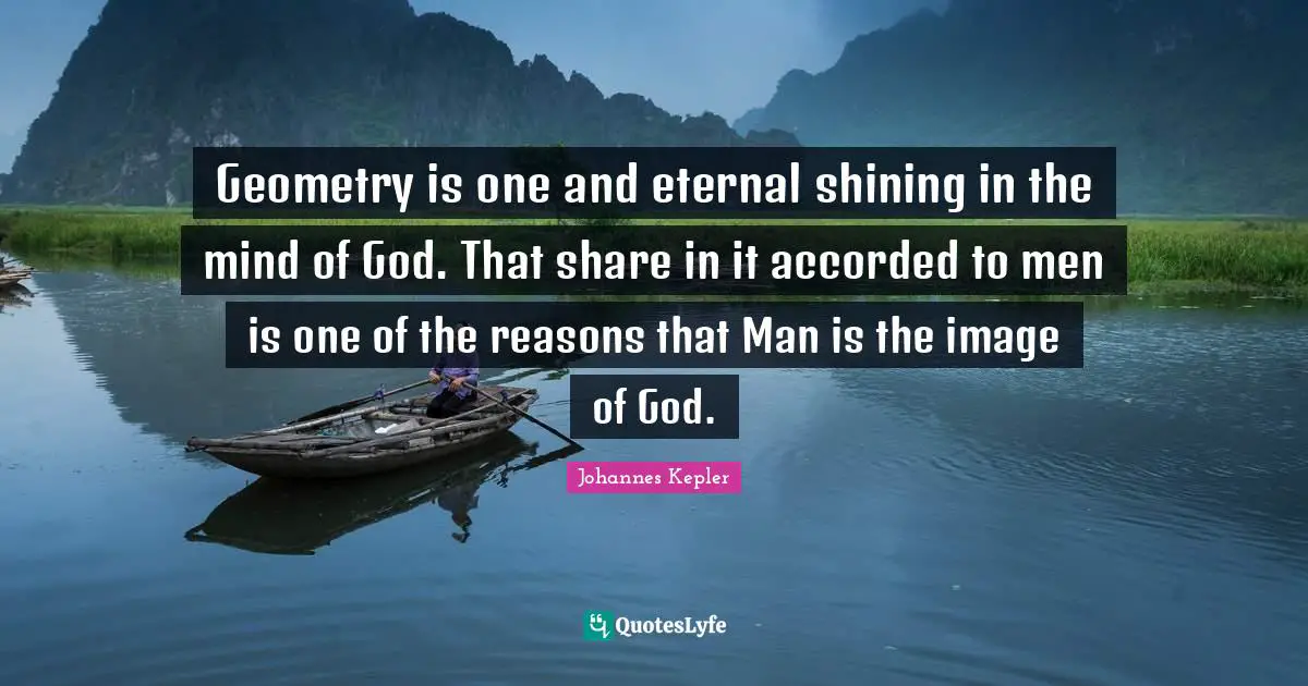 Johannes Kepler Quotes: "Geometry is one and eternal shining in the mind of God. That share in it accorded to men is one of the reasons that Man is the image of God."