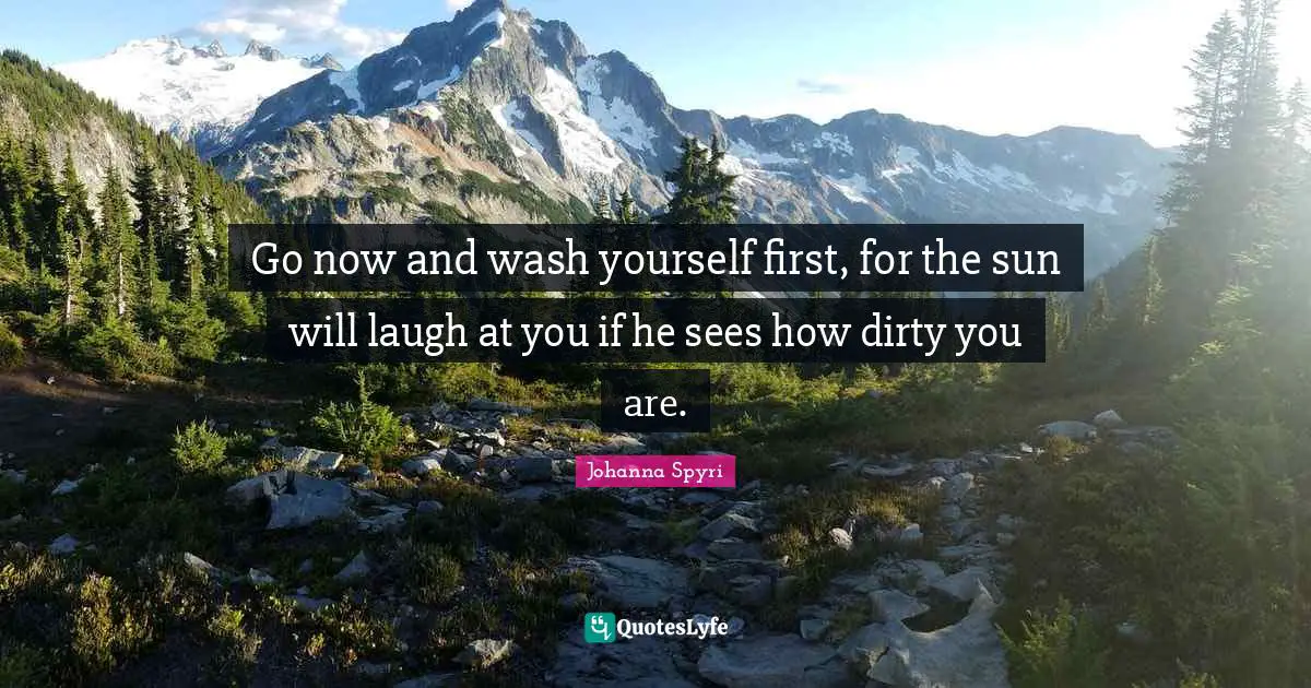 Go now and wash yourself first, for the sun will laugh at you if he sees how dirty you are.