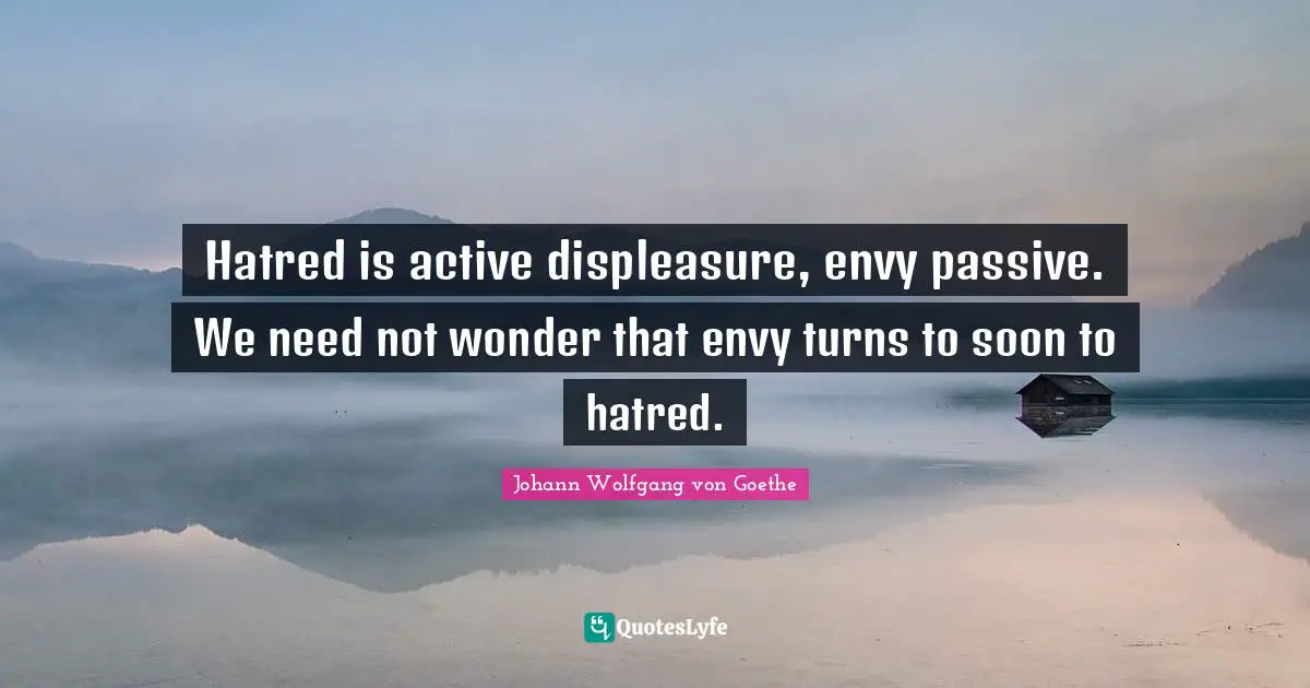 Hatred is active displeasure, envy passive. We need not wonder that envy turns to soon to hatred.