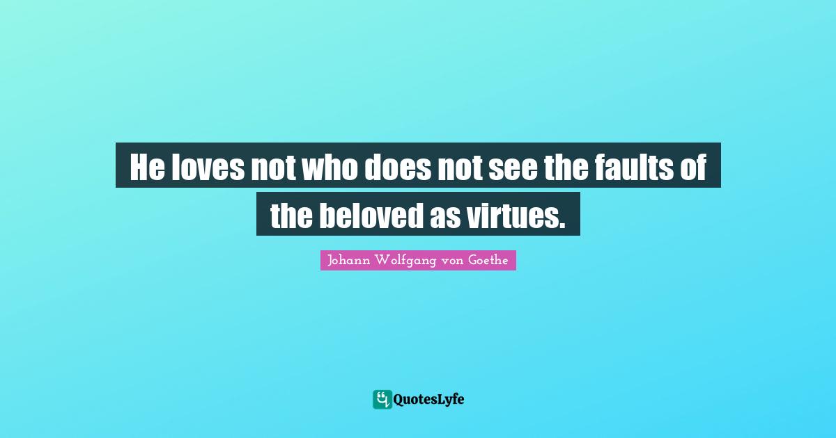 He loves not who does not see the faults of the beloved as virtues.