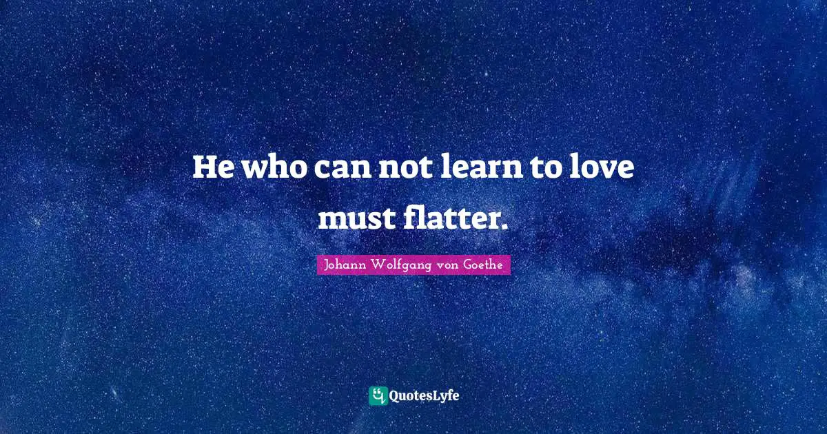 He who can not learn to love must flatter.